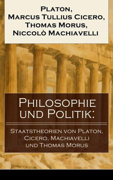Philosophie und Politik: Staatstheorien von Platon, Cicero, Machiavelli und Thomas Morus - Marcus Tullius Cicero - Niccolò Machiavelli - Platon - Thomas Morus