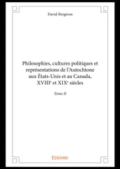 Philosophies, cultures politiques et représentations de l Autochtone aux États-Unis et au Canada, XVIIIe et XIXe siècles - Tome II