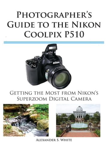 Photographer's Guide to the Nikon Coolpix P510 - Alexander White