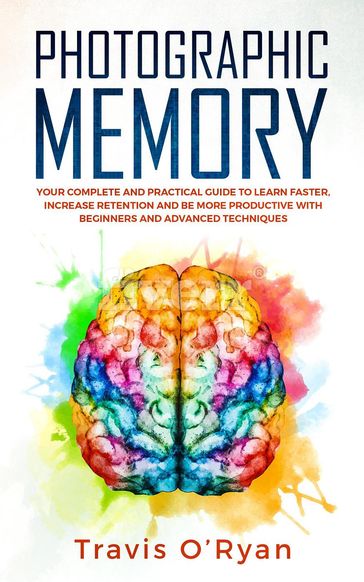 Photographic Memory: Your Complete and Practical Guide to Learn Faster, Increase Retention and Be More Productive with Beginners and Advanced Techniques - Travis O