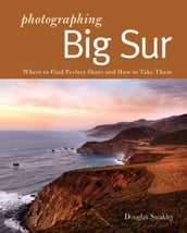 Photographing Big Sur: Where to Find Perfect Shots and How to Take Them (The Photographer s Guide)