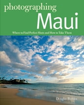 Photographing Maui: Where to Find Perfect Shots and How to Take Them (The Photographer s Guide)