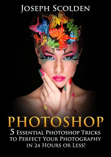 Photoshop: 5 Essential Photoshop Tricks to Perfect Your Photography in 24 Hours or Less! - Joseph Scolden