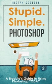 Photoshop: Stupid. Simple. Photoshop - A Noobie s Guide to Using Photoshop TODAY