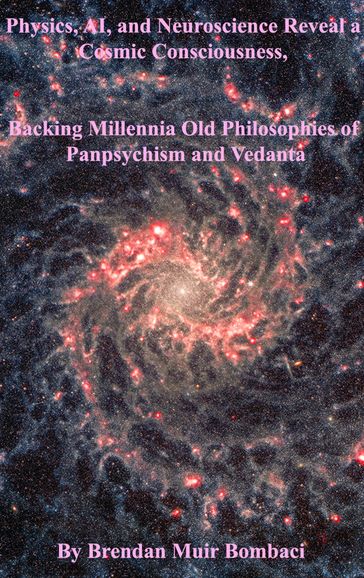 Physics, AI, and Neuroscience Reveal a Cosmic Consciousness, Backing Millennia-Old Philosophies of Panpsychism and Vedanta - Brendan Bombaci