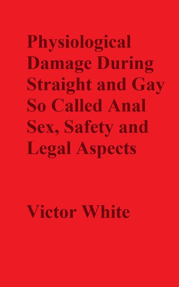 Physiological Damage During So Called Anal Sex, Safety and Legal Aspects - Victor White