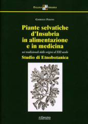 Piante selvatiche d Insubria in alimentazione e medicina. Usi tradizionali dalle origini al XXI secolo. Nuova ediz.