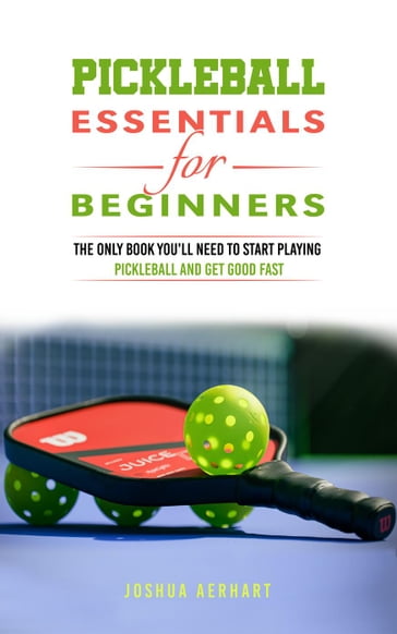 Pickleball Essentials For Beginners: The Only Book You'll Need to Start Playing Pickleball and Get Good Fast - Joshua Aerhart