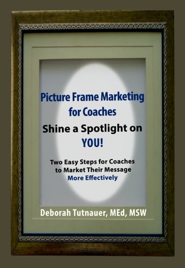 Picture Frame Marketing For Coaches: Simple Shortcut for Shining a Spotlight on You! - Deborah Tutnauer - M.E.D. - MSW