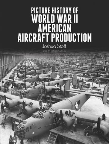 Picture History of World War II American Aircraft Production - Joshua Stoff