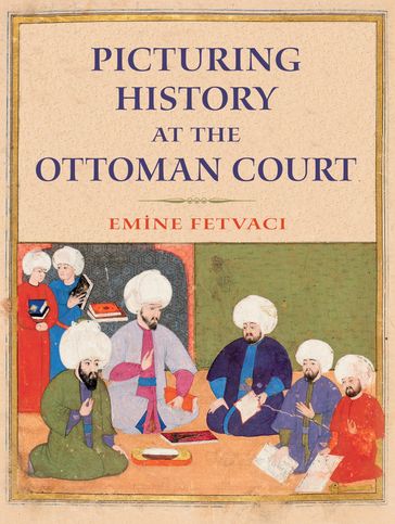 Picturing History at the Ottoman Court - Emine Fetvaci