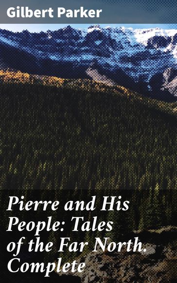 Pierre and His People: Tales of the Far North. Complete - Gilbert Parker