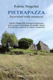 Pietrapazza. Escursioni nella memoria. Antichi villaggi della Romagna d Appennino in un recupero coinvolgente di uomini e donne, di tradizioni e mestieri, di culture e di passione