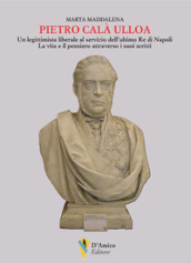 Pietro Calà Ulloa. Un legittimista liberale al servizio dell ultimo Re di Napoli. La vita e il pensiero attraverso i suoi scritti