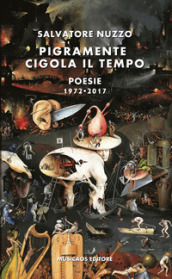 Pigramente cigola il tempo. Poesie 1972-2017