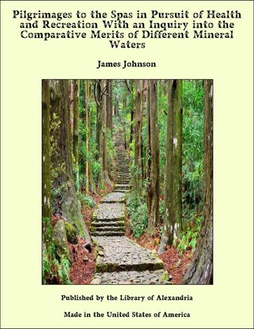 Pilgrimages to the Spas in Pursuit of Health and Recreation With an Inquiry into the Comparative Merits of Different Mineral Waters - James Johnson