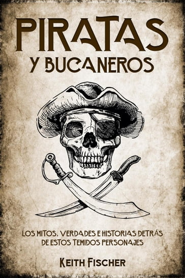 Piratas y Bucaneros: Los Mitos, Verdades e Historias detrás de estos Temidos Personajes - Keith Fischer