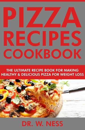 Pizza Recipes Cookbook: The Ultimate Recipe Book for Making Healthy and Delicious Pizza for Weight Loss - Dr. W. Ness