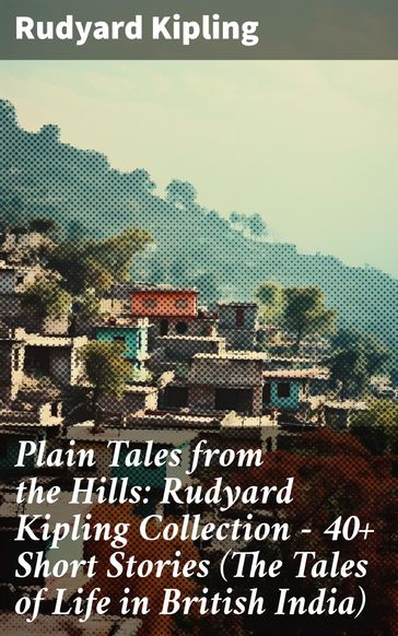 Plain Tales from the Hills: Rudyard Kipling Collection - 40+ Short Stories (The Tales of Life in British India) - Kipling Rudyard