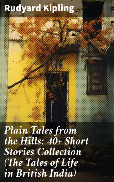 Plain Tales from the Hills: 40+ Short Stories Collection (The Tales of Life in British India) - Kipling Rudyard