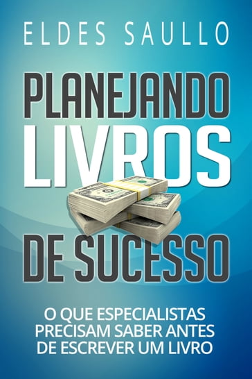 Planejando Livros de Sucesso: O Que Especialistas Precisam Saber Antes de Escrever um Livro - Eldes Saullo