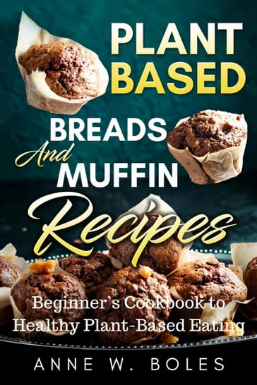 Plant Based Breads And Muffin Recipes - Anne W Boles