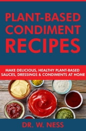 Plant-Based Condiment Recipes: Make Delicious, Healthy Plant-Based Sauces, Dressings & Condiments at Home