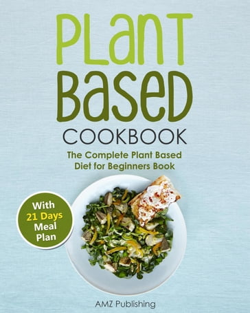 Plant Based Cookbook: The Complete Plant Based Diet for Beginners Book with 21 Days Meal Plan - AMZ Publishing