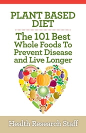 Plant Based Diet: The 101 Best Whole Foods To Prevent Disease And Live Longer