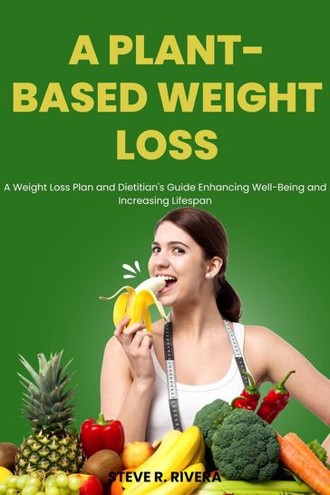 A Plant-Based Weight Loss: A Weight Loss Plan and Dietitian's Guide Enhancing Well-Being and Increasing Lifespan - Steve R. Rivera