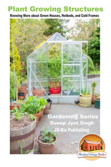Plant Growing Structures: Knowing More about Green Houses, Hotbeds, and Cold Frames - Dueep Jyot Singh
