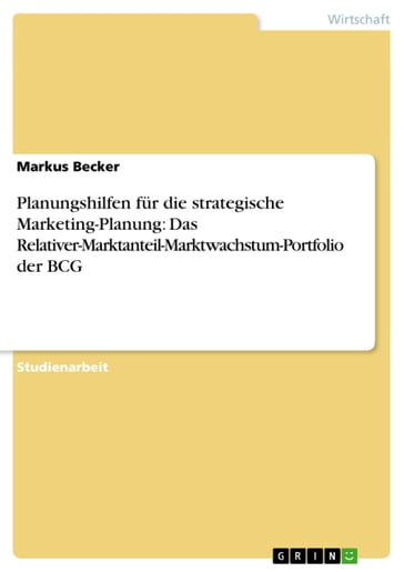 Planungshilfen für die strategische Marketing-Planung: Das Relativer-Marktanteil-Marktwachstum-Portfolio der BCG - Markus Becker