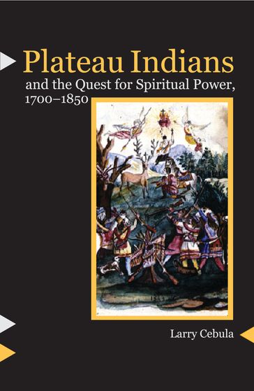 Plateau Indians and the Quest for Spiritual Power, 1700-1850 - Larry Cebula