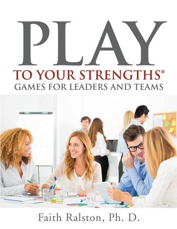 Play to Your Strengths: Games for Leaders and Teams - Faith Ralston - Ph. D.