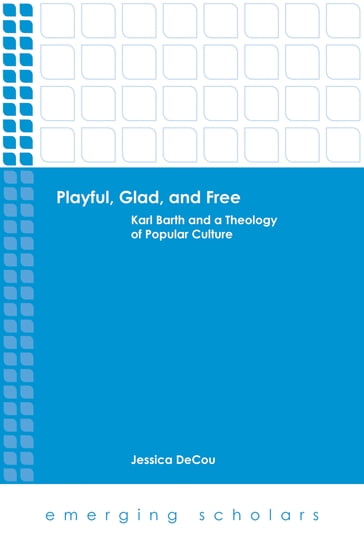 Playful, Glad, and Free: Karl Barth and a Theology of Popular Culture - Jessica DeCou