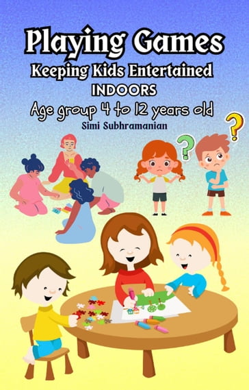 Playing Games: Keeping Kids Entertained Indoors - Age Group 4 to 12 Years Old - Simi Subhramanian