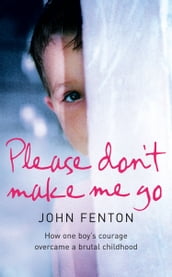 Please Don t Make Me Go: How One Boy s Courage Overcame A Brutal Childhood