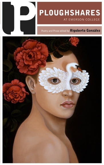 Ploughshares Spring 2019 Guest-Edited by Rigoberto González - Aimee Nezhukumatathil - Alice Elliott Dark - Andrés Cerpa - Brock Clarke - Callie Siskel - Daniel Chacón - Devon Walker-Figueroa - Edgar Gomez - Emily Raboteau - Geffrey Davis - Ilya Kaminsky - Jake Skeets - James Allen Hall - Jayme Ringleb - Jennifer L. Knox - Jonathan Winston Jones - Joy Castro - Julian Randall - Kimiko Hahn - Lisa Mullenneaux - Marcos Gonsalez - Marcus Wicker - Marie Mutsuki Mockett - Mattilda Bernstein Sycamore - Natalie Scenters-Zapico - Nkosi Nkululeko - Paul Guest - Paul Tran - Rachel McKibbens - Rajiv Mohabir - Rigoberto González - Safia Jama - Sara Borjas - Sarah Burke - Serkan Gorkemli - Serkan GÖrkemli - Sherwin Bitsui - Tiana Clark - Victoria Chang - Viplav Saini - Zeina Hashem Beck