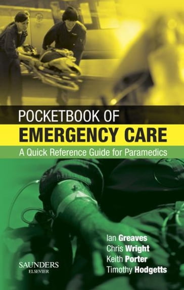 Pocketbook of Emergency Care E-Book - MB ChB  DipIMC  MCEM  RAMC  ADMEM Chris Wright - CBE QHP MMEd MBA CMgr FRCP FRCSEd FCEM FIMCRCSEd FIHM FCMI L/RAMC Colonel Timothy J Hodgetts - QHS  OStJ FRCP FCEM FIMC RCS(Ed) FRGS  DTM&H DMCC DipMedEd RAMC Ian Greaves - MB BS FRCS FRCS(Ed) FIMC RCS(Ed) FSEM FCEM Keith Porter - MPH  MBA  MA(Ed)  DipIMC(RCSEd)  PGCE  RN  SRPara  FASI Malcolm Woollard