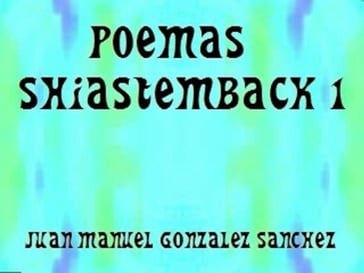 Poemas Shiastemback 1 - Juan Manuel Gonzalez Sanchez