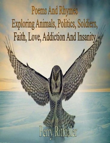Poems And Rhymes Exploring Animals Politics Soldiers Faith Love Addiction And Insanity - Perry Ritthaler