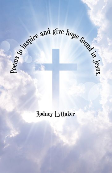 Poems to Inspire and Give Hope Found in Jesus. - Rodney Lyttaker