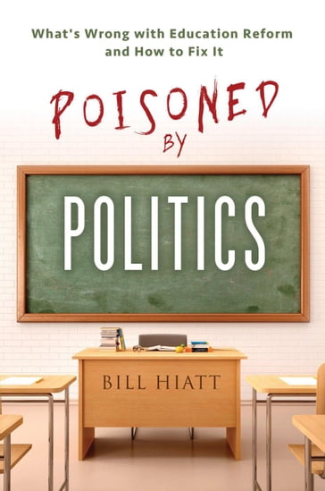 Poisoned by Politics: What's Wrong with Education Reform and How To Fix It - Bill Hiatt