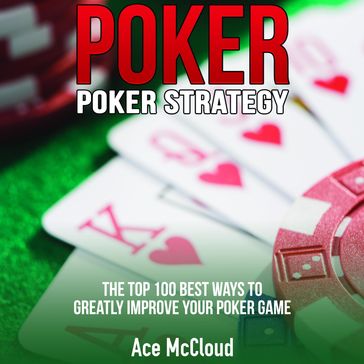Poker. Poker Strategy: The Top 100 Best Ways To Greatly Improve Your Poker Game - Ace McCloud
