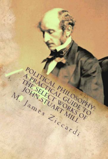 Political Philosophy: A Practical Guide to the Select Works of John Stuart Mill - M. James Ziccardi