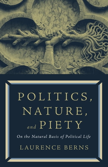 Politics, Nature, and Piety: On the Natural Basis of Political Life - Laurence Berns
