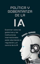 Política y gobernanza de la ia, examinar cómo los gobiernos y las instituciones internacionales están abordando la regulación y el control de la ia