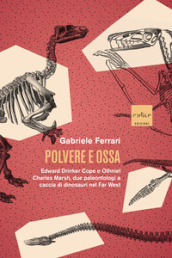 Polvere e ossa. Edward Drinker Cope e Othniel Charles Marsh, due paleontologi a caccia di dinosauri nel Far West