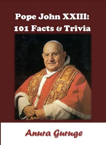 Pope John XXIII: 101 Facts & Trivia - Anura Guruge