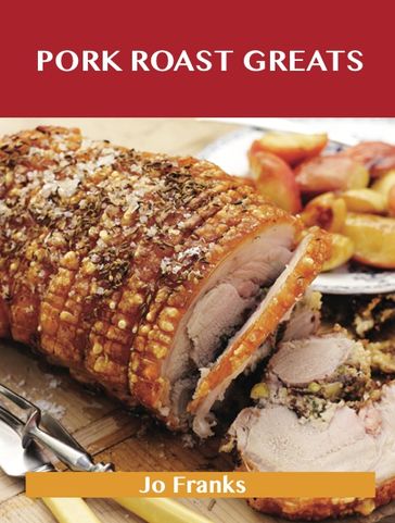 Pork Roast Greats: Delicious Pork Roast Recipes, The Top 55 Pork Roast Recipes - Jo Franks